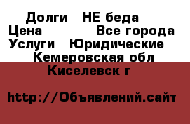 Долги - НЕ беда ! › Цена ­ 1 000 - Все города Услуги » Юридические   . Кемеровская обл.,Киселевск г.